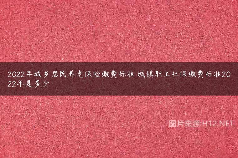 2022年城乡居民养老保险缴费标准 城镇职工社保缴费标准2022年是多少