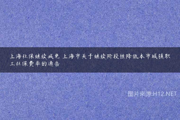 上海社保继续减免 上海市关于继续阶段性降低本市城镇职工社保费率的通告