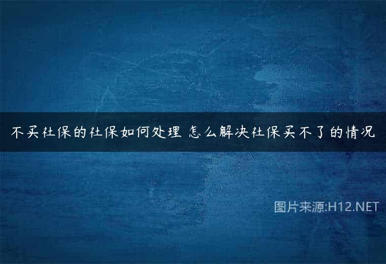 不买社保的社保如何处理 怎么解决社保买不了的情况