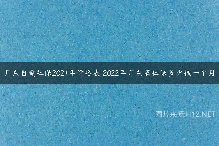 广东自费社保2021年价格表 2022年广东省社保多少钱一个月