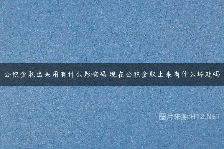 公积金取出来用有什么影响吗 现在公积金取出来有什么坏处吗
