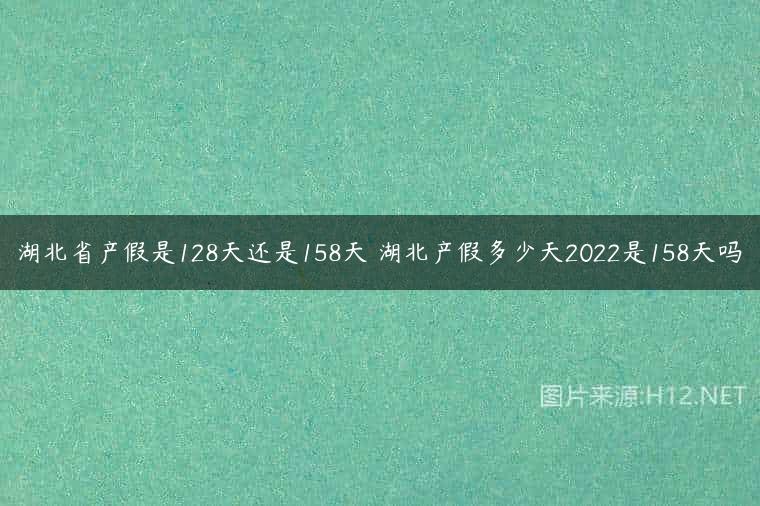 湖北省产假是128天还是158天 湖北产假多少天2022是158天吗