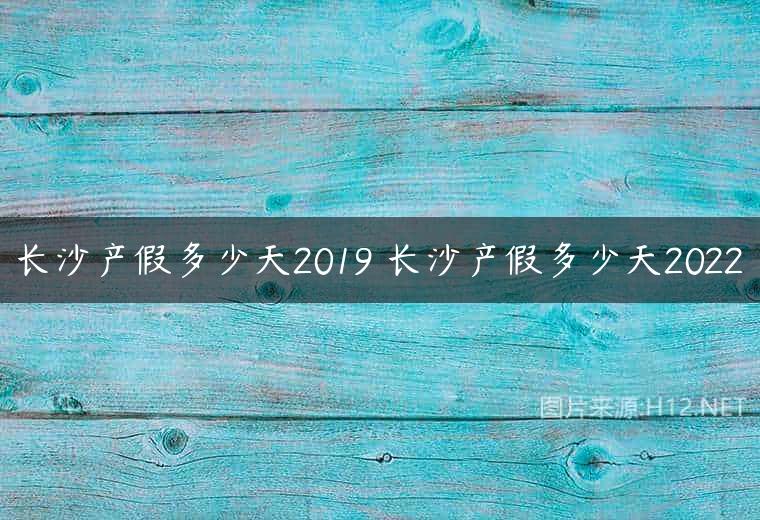 长沙产假多少天2019 长沙产假多少天2022