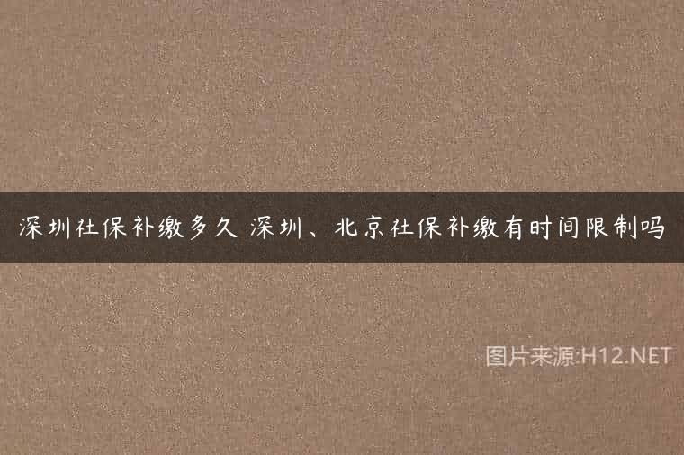深圳社保补缴多久 深圳、北京社保补缴有时间限制吗