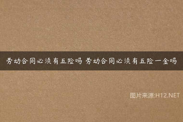 劳动合同必须有五险吗 劳动合同必须有五险一金吗