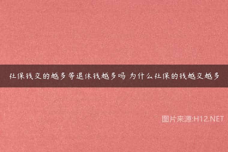 社保钱交的越多等退休钱越多吗 为什么社保的钱越交越多