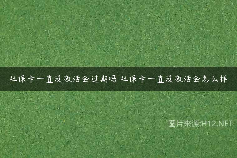 社保卡一直没激活会过期吗 社保卡一直没激活会怎么样