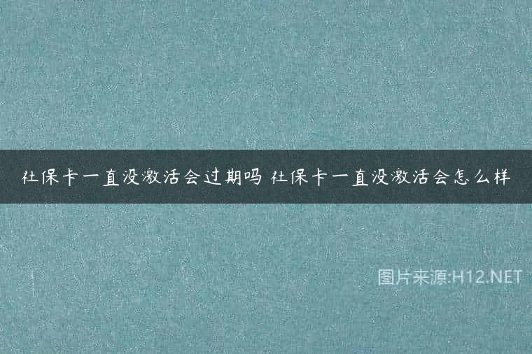 社保卡一直没激活会过期吗 社保卡一直没激活会怎么样