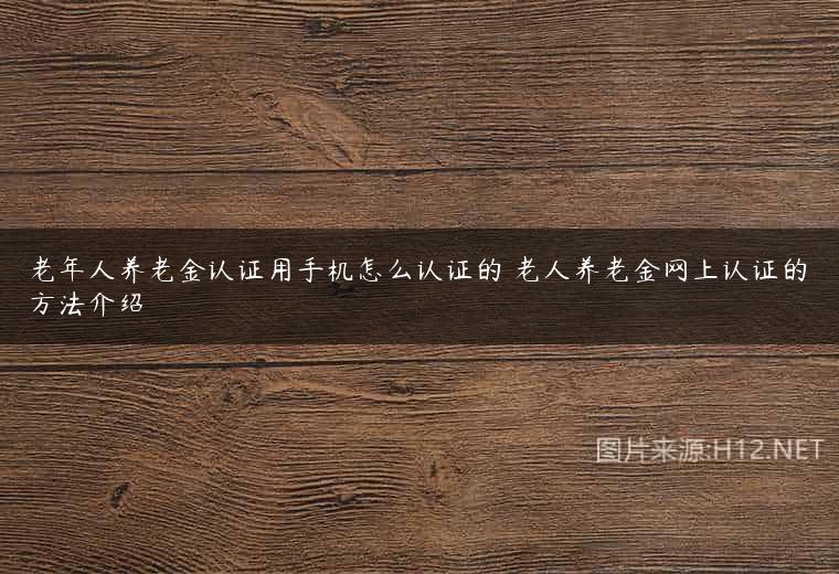 老年人养老金认证用手机怎么认证的 老人养老金网上认证的方法介绍