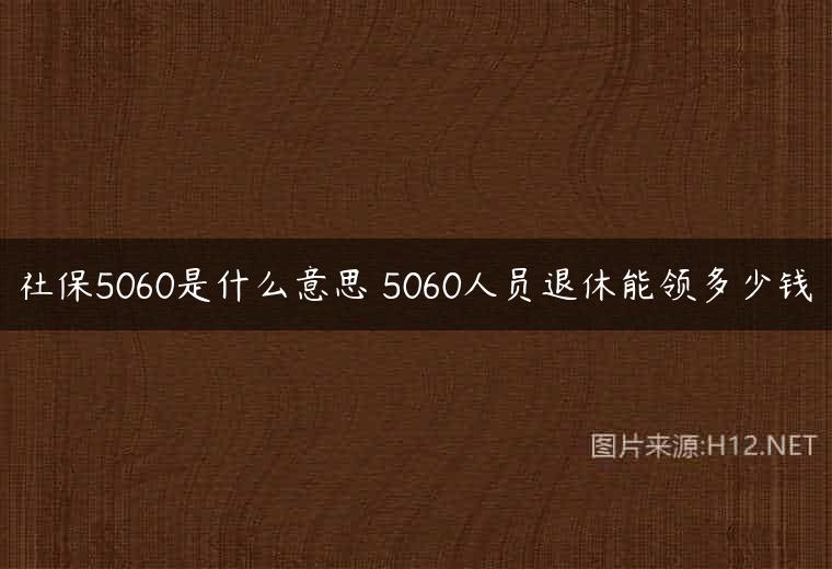 社保5060是什么意思 5060人员退休能领多少钱