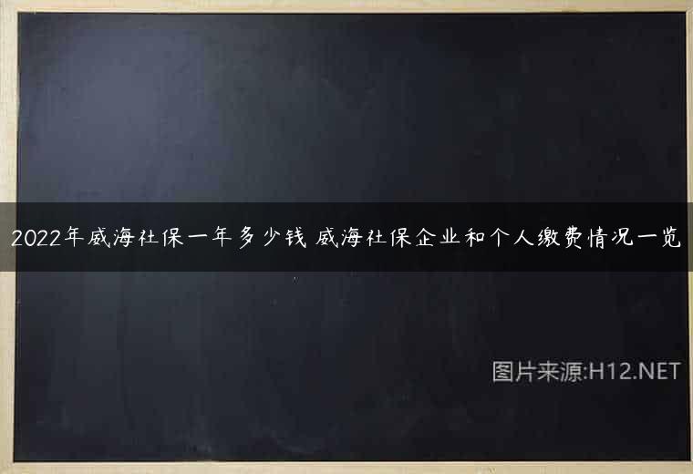 2022年威海社保一年多少钱 威海社保企业和个人缴费情况一览