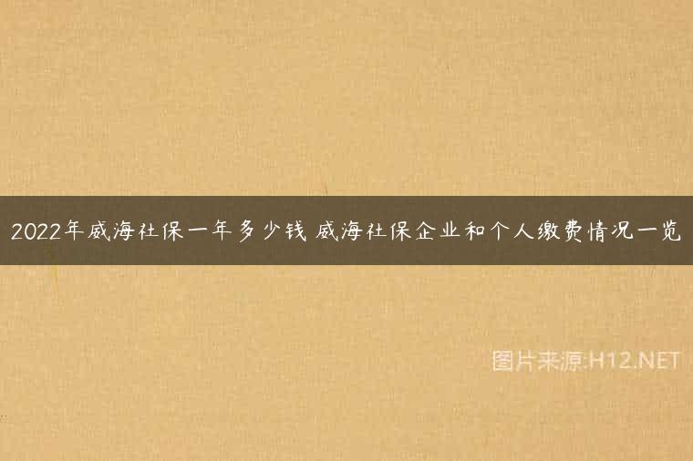2022年威海社保一年多少钱 威海社保企业和个人缴费情况一览