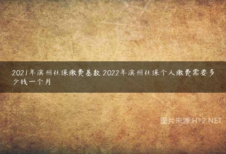 2021年滨州社保缴费基数 2022年滨州社保个人缴费需要多少钱一个月