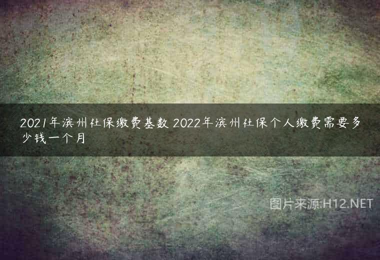 2021年滨州社保缴费基数 2022年滨州社保个人缴费需要多少钱一个月