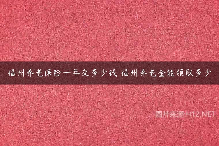 福州养老保险一年交多少钱 福州养老金能领取多少