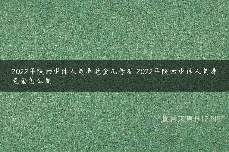 2022年陕西退休人员养老金几号发 2022年陕西退休人员养老金怎么发