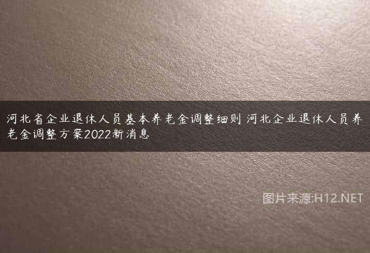 河北省企业退休人员基本养老金调整细则 河北企业退休人员养老金调整方案2022新消息