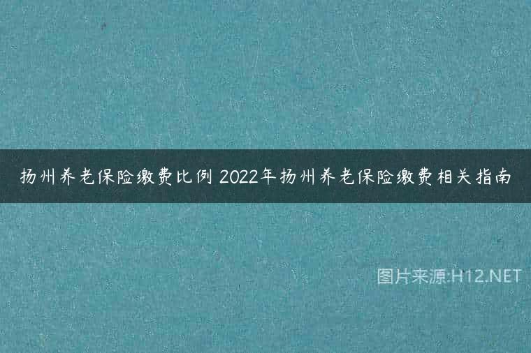 扬州养老保险缴费比例 2022年扬州养老保险缴费相关指南
