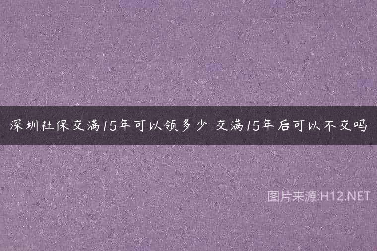 深圳社保交满15年可以领多少 交满15年后可以不交吗