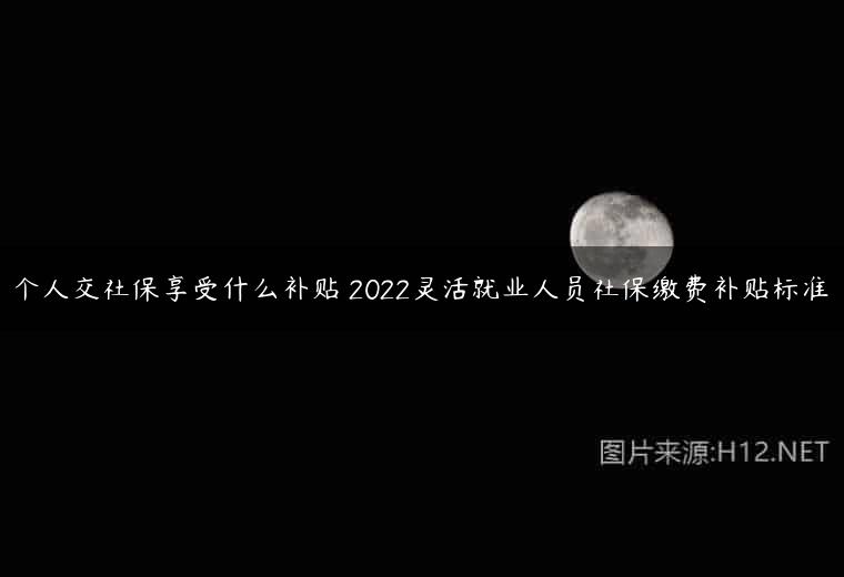 个人交社保享受什么补贴 2022灵活就业人员社保缴费补贴标准
