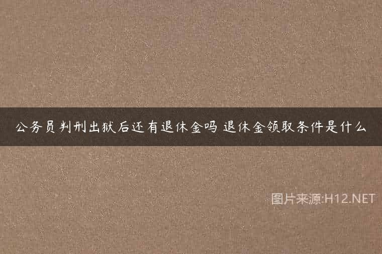 公务员判刑出狱后还有退休金吗 退休金领取条件是什么