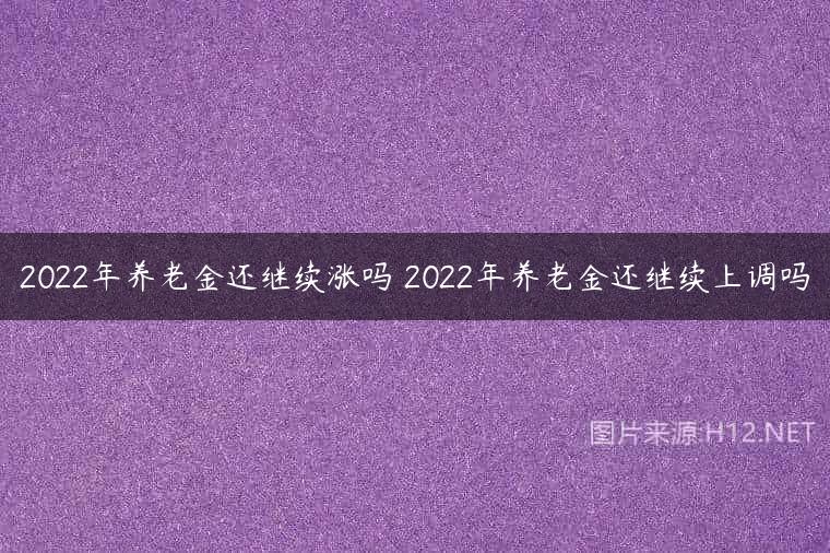 2022年养老金还继续涨吗 2022年养老金还继续上调吗