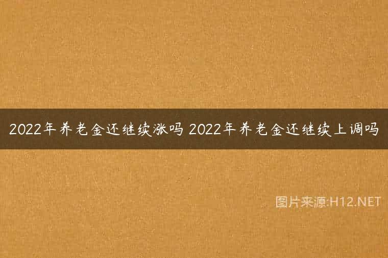 2022年养老金还继续涨吗 2022年养老金还继续上调吗