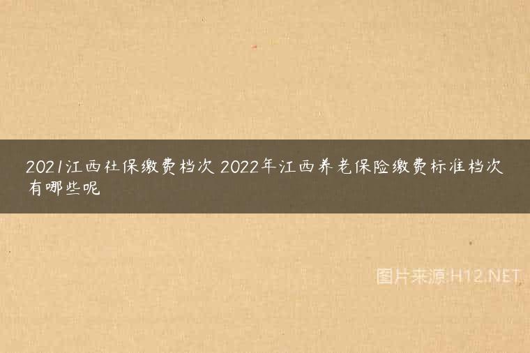 2021江西社保缴费档次 2022年江西养老保险缴费标准档次有哪些呢