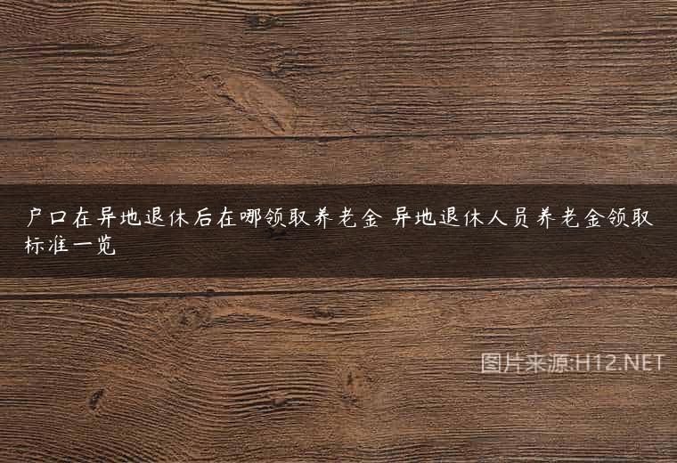 户口在异地退休后在哪领取养老金 异地退休人员养老金领取标准一览
