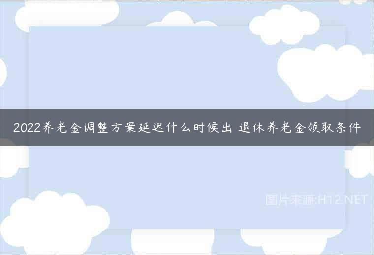 2022养老金调整方案延迟什么时候出 退休养老金领取条件