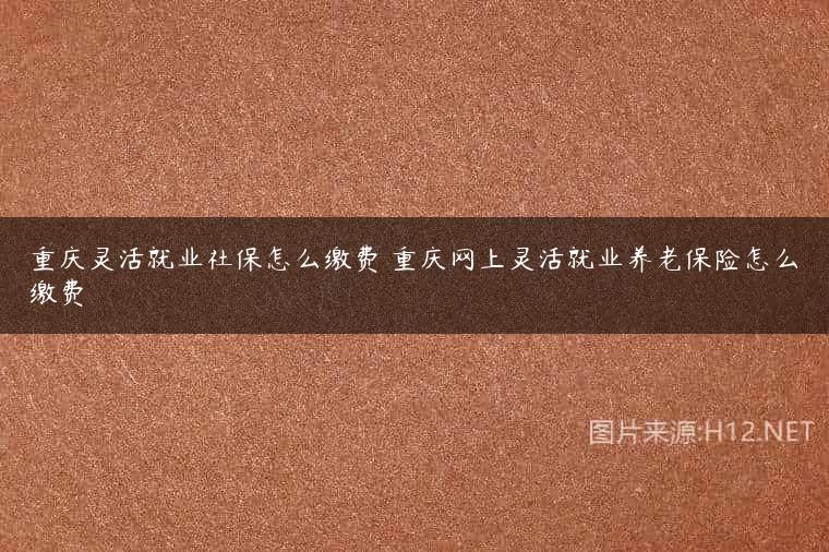 重庆灵活就业社保怎么缴费 重庆网上灵活就业养老保险怎么缴费