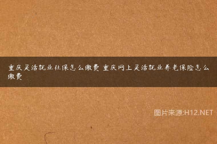 重庆灵活就业社保怎么缴费 重庆网上灵活就业养老保险怎么缴费