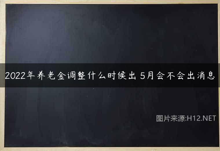 2022年养老金调整什么时候出 5月会不会出消息