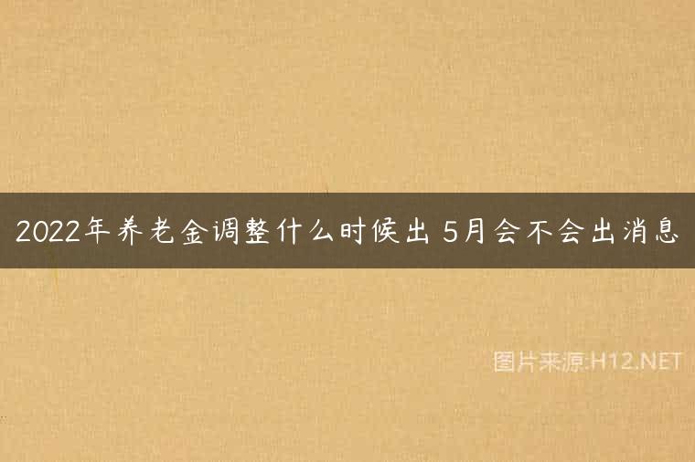 2022年养老金调整什么时候出 5月会不会出消息