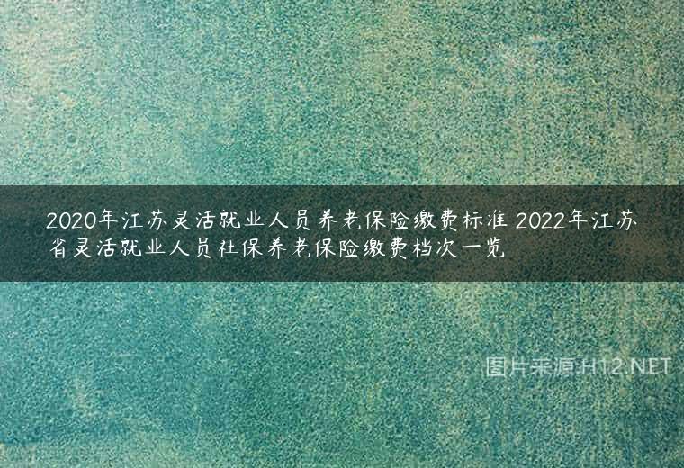 2020年江苏灵活就业人员养老保险缴费标准 2022年江苏省灵活就业人员社保养老保险缴费档次一览