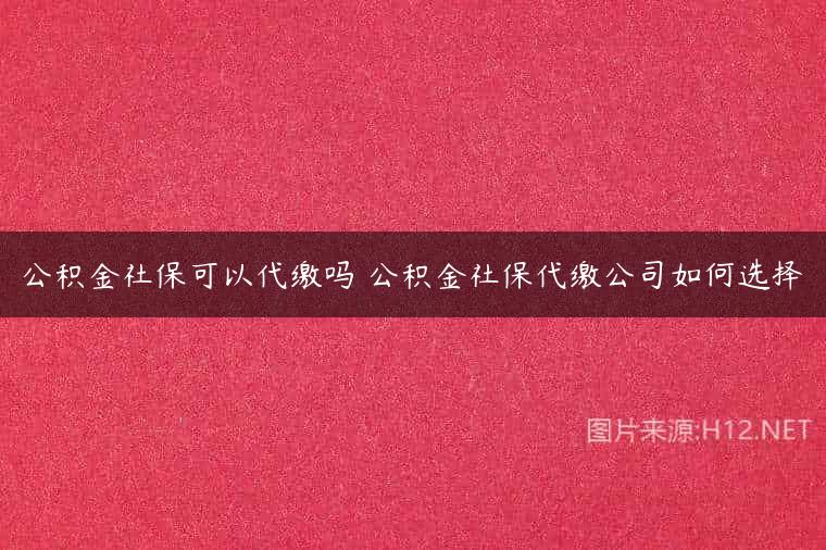 公积金社保可以代缴吗 公积金社保代缴公司如何选择
