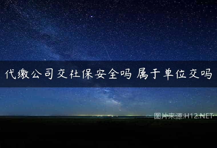 代缴公司交社保安全吗 属于单位交吗