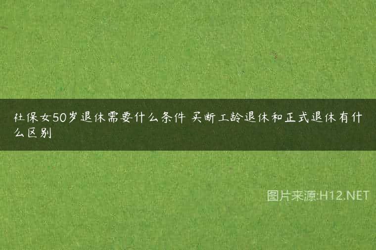 社保女50岁退休需要什么条件 买断工龄退休和正式退休有什么区别
