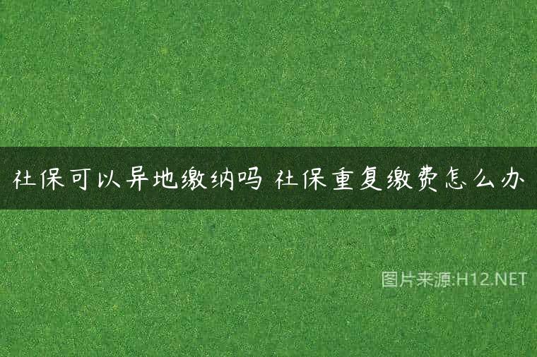 社保可以异地缴纳吗 社保重复缴费怎么办
