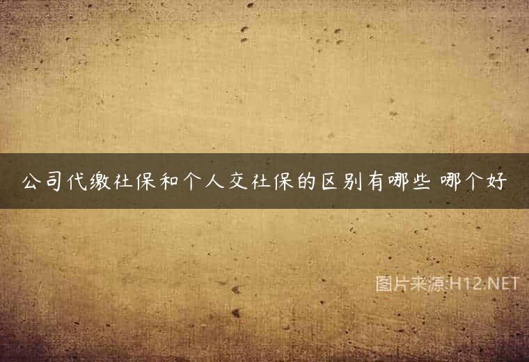 公司代缴社保和个人交社保的区别有哪些 哪个好