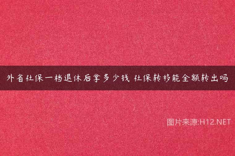 外省社保一档退休后拿多少钱 社保转移能全额转出吗