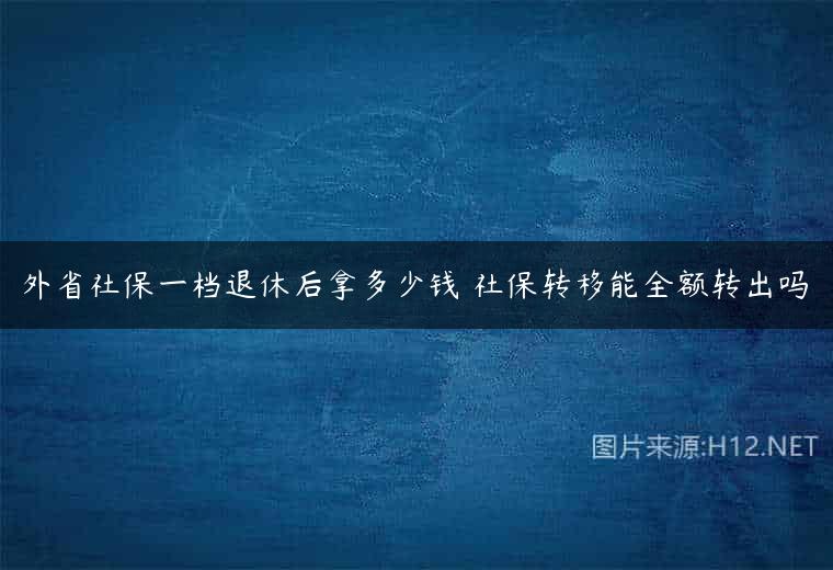 外省社保一档退休后拿多少钱 社保转移能全额转出吗