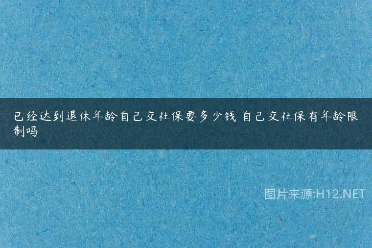 已经达到退休年龄自己交社保要多少钱 自己交社保有年龄限制吗