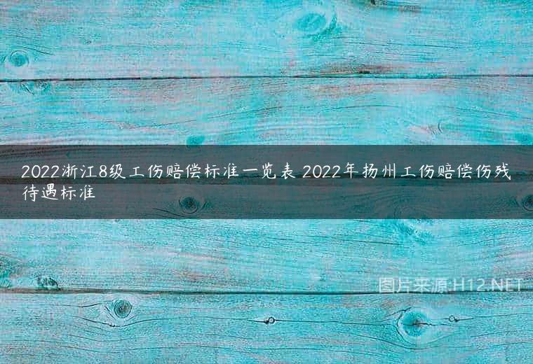 2022浙江8级工伤赔偿标准一览表 2022年扬州工伤赔偿伤残待遇标准
