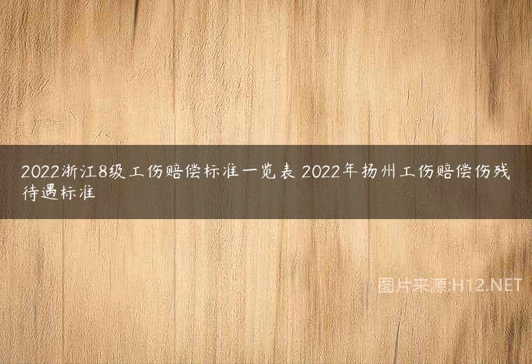 2022浙江8级工伤赔偿标准一览表 2022年扬州工伤赔偿伤残待遇标准