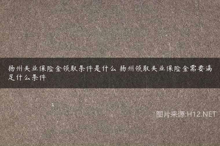 扬州失业保险金领取条件是什么 扬州领取失业保险金需要满足什么条件