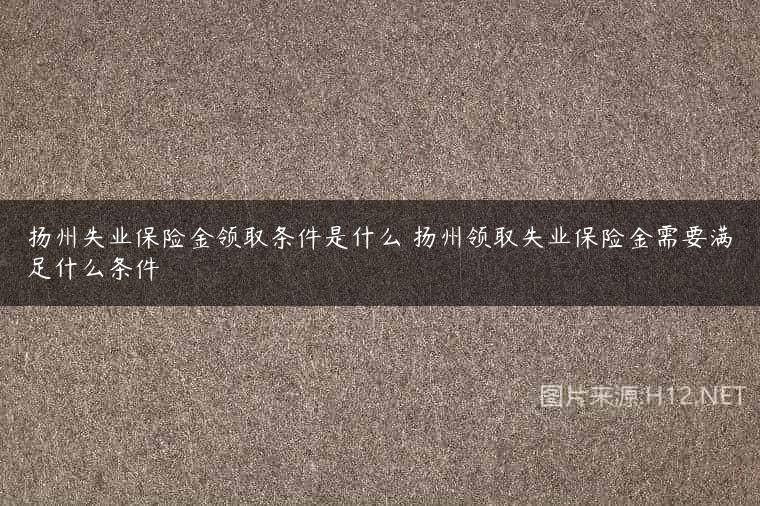 扬州失业保险金领取条件是什么 扬州领取失业保险金需要满足什么条件