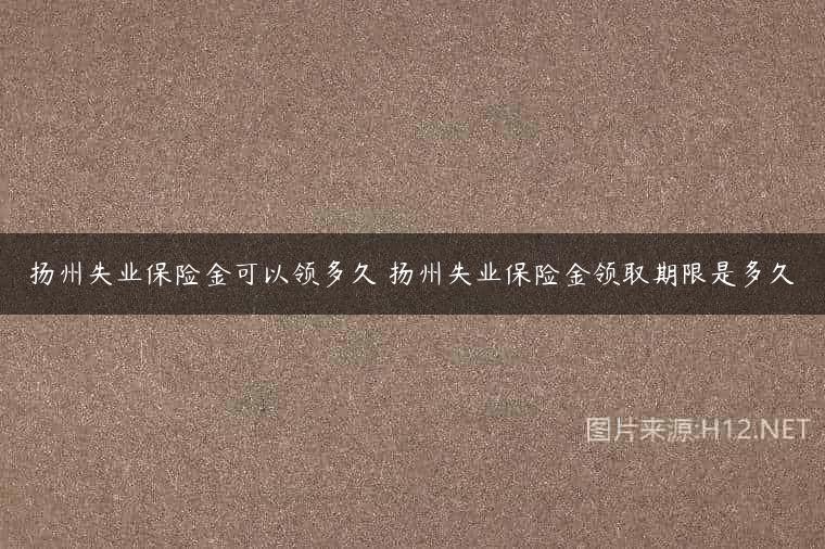 扬州失业保险金可以领多久 扬州失业保险金领取期限是多久