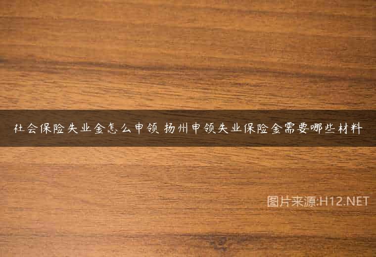 社会保险失业金怎么申领 扬州申领失业保险金需要哪些材料