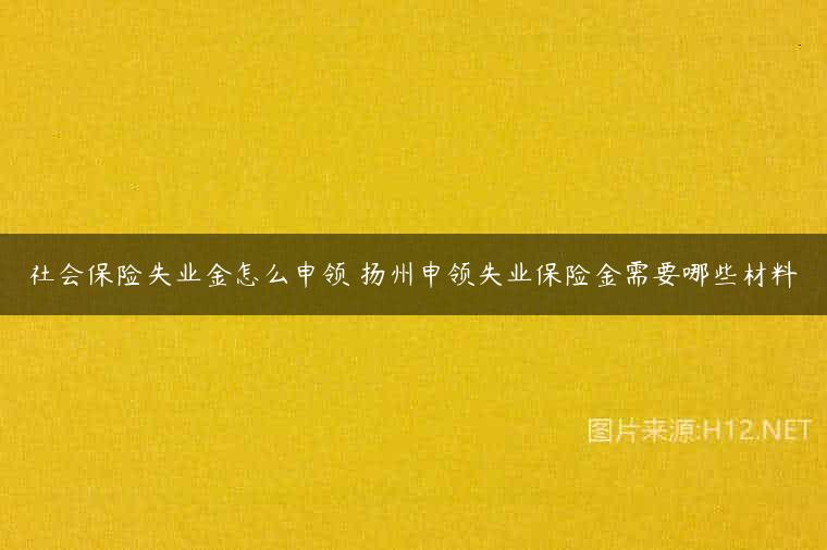 社会保险失业金怎么申领 扬州申领失业保险金需要哪些材料
